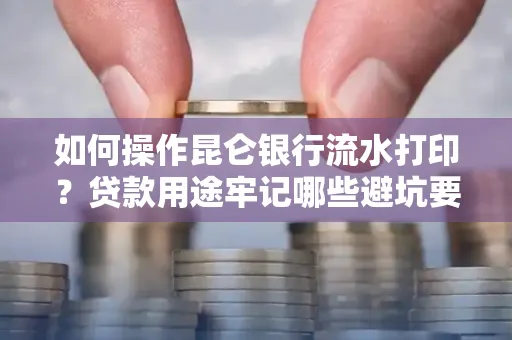 如何操作昆仑银行流水打印?贷款用途牢记哪些避坑要点?