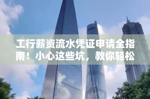 工行薪资流水凭证申请全指南！小心这些坑，教你轻松避雷