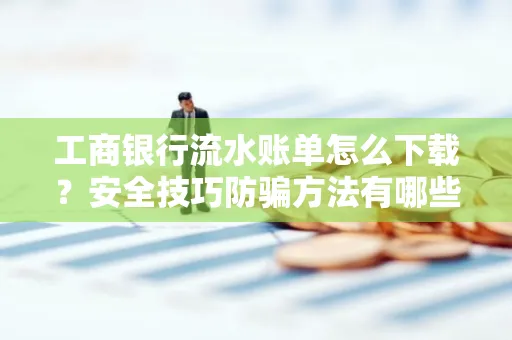工商银行流水账单怎么下载?安全技巧防骗方法有哪些?