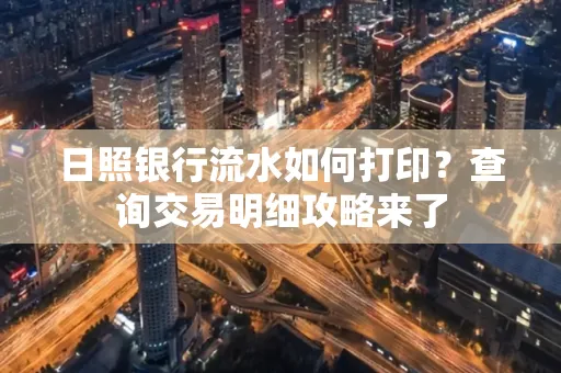 日照银行流水如何打印?查询交易明细攻略来了