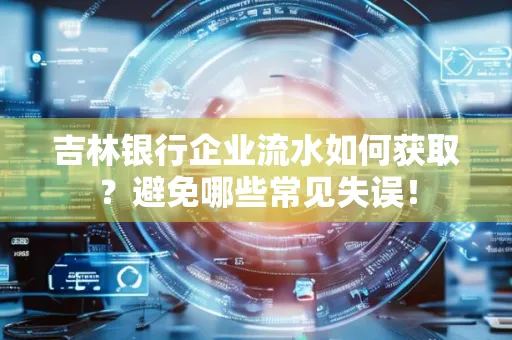 吉林银行企业流水如何获取?避免哪些常见失误!