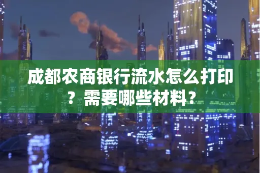 成都农商银行流水怎么打印?需要哪些材料?