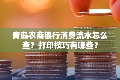 青岛农商银行消费流水怎么查?打印技巧有哪些?