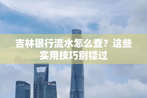 吉林银行流水怎么查?这些实用技巧别错过