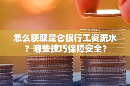 怎么获取昆仑银行工资流水?哪些技巧保障安全?