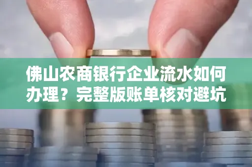 佛山农商银行企业流水如何办理?完整版账单核对避坑指南?合法操作流程