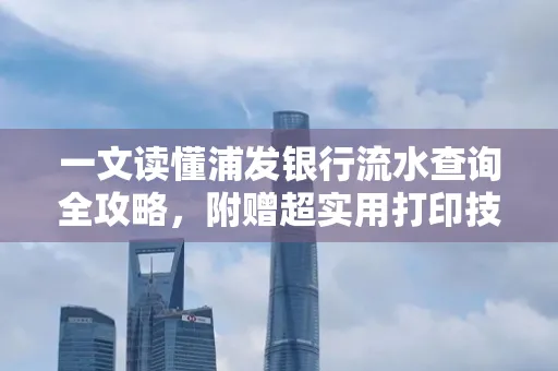 一文读懂浦发银行流水查询全攻略,附赠超实用打印技巧