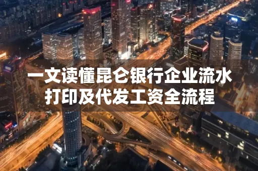 一文读懂昆仑银行企业流水打印及代发工资全流程