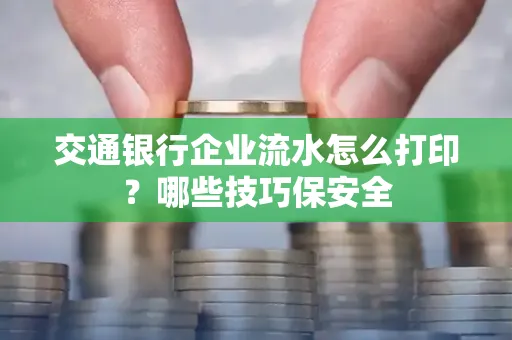 交通银行企业流水怎么打印?哪些技巧保安全