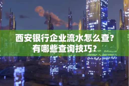 西安银行企业流水怎么查?有哪些查询技巧? 西安银行企业流水怎么查?有哪些查询技巧?