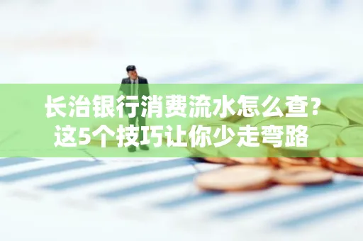 长治银行消费流水怎么查?这5个技巧让你少走弯路 长治银行消费流水怎么查?这5个技巧让你少走弯路