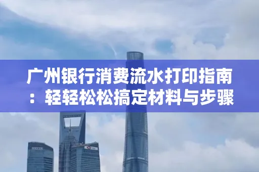 广州银行消费流水打印指南:轻轻松松搞定材料与步骤 广州银行消费流水打印指南:轻轻松松搞定材料与步骤
