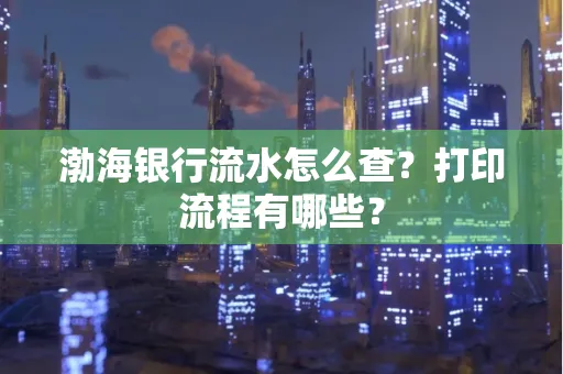 渤海银行流水怎么查?打印流程有哪些?