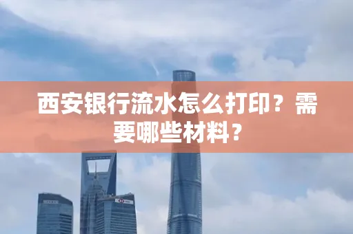 西安银行流水怎么打印?需要哪些材料?