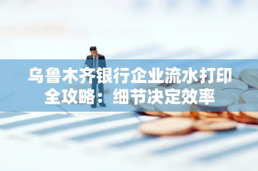 乌鲁木齐银行企业流水打印全攻略:细节决定效率