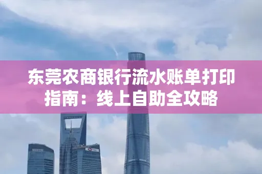东莞农商银行流水账单打印指南:线上自助全攻略