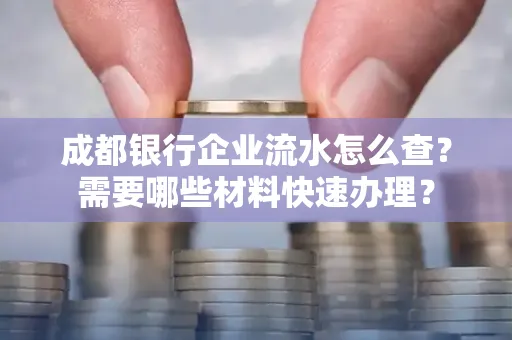 成都银行企业流水怎么查?需要哪些材料快速办理?