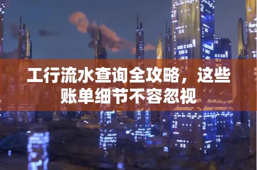 工行流水查询全攻略,这些账单细节不容忽视
