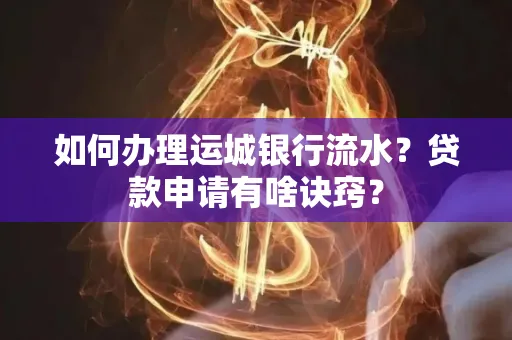 如何办理运城银行流水?贷款申请有啥诀窍?