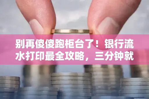 别再傻傻跑柜台了!银行流水打印最全攻略,三分钟就搞懂