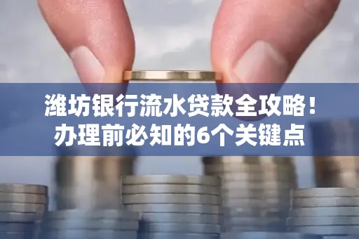 潍坊银行流水贷款全攻略!办理前必知的6个关键点
