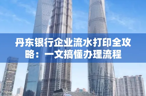 丹东银行企业流水打印全攻略:一文搞懂办理流程