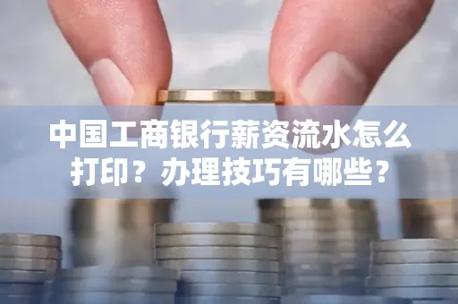 中国工商银行薪资流水怎么打印?办理技巧有哪些?
