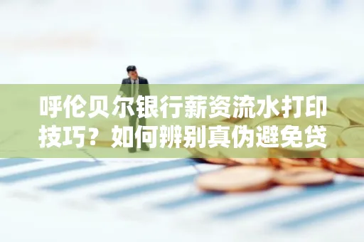 呼伦贝尔银行薪资流水打印技巧？如何辨别真伪避免贷款风险？