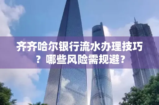 齐齐哈尔银行流水办理技巧?哪些风险需规避?
