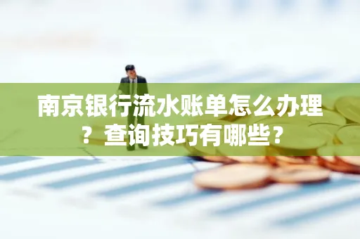 南京银行流水账单怎么办理?查询技巧有哪些?