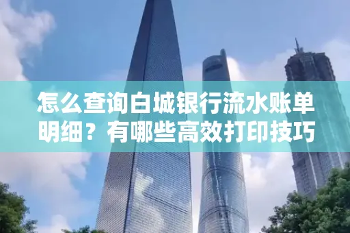 怎么查询白城银行流水账单明细?有哪些高效打印技巧?