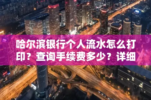 哈尔滨银行个人流水怎么打印？查询手续费多少？详细流程及省钱攻略！