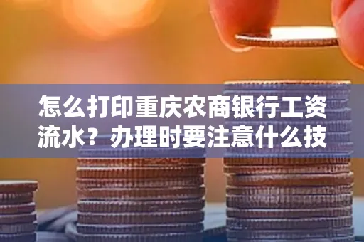 怎么打印重庆农商银行工资流水?办理时要注意什么技巧?