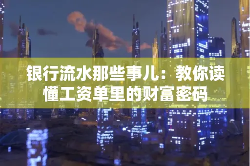 银行流水那些事儿:教你读懂工资单里的财富密码