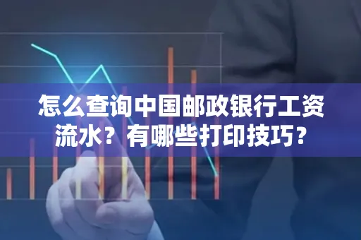 怎么查询中国邮政银行工资流水?有哪些打印技巧?