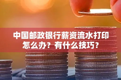 中国邮政银行薪资流水打印怎么办?有什么技巧?