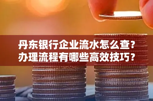 丹东银行企业流水怎么查?办理流程有哪些高效技巧?
