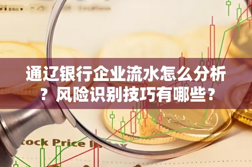 通辽银行企业流水怎么分析?风险识别技巧有哪些?