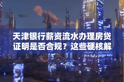 天津银行薪资流水办理房贷证明是否合规？这些硬核解析帮你避坑