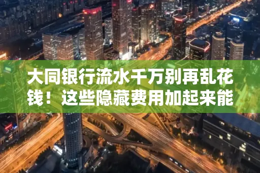 大同银行流水千万别再乱花钱！这些隐藏费用加起来能比工资还高