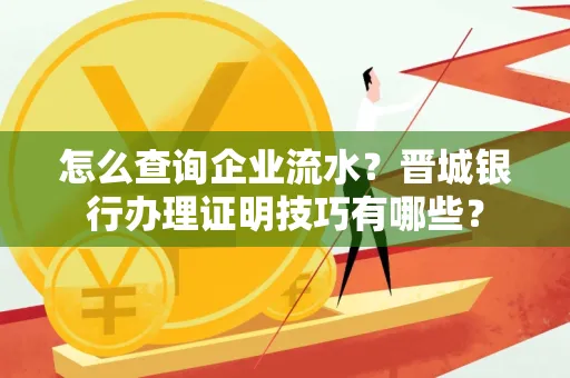 怎么查询企业流水?晋城银行办理证明技巧有哪些?