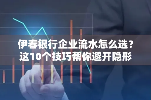 伊春银行企业流水怎么选?这10个技巧帮你避开隐形坑