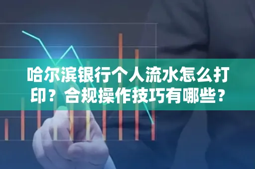 哈尔滨银行个人流水怎么打印?合规操作技巧有哪些?