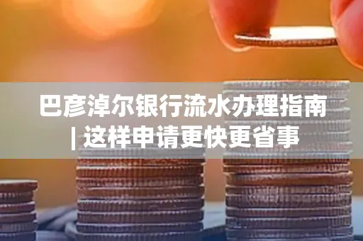 巴彦淖尔银行流水办理指南 | 这样申请更快更省事