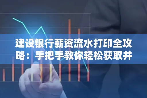 建设银行薪资流水打印全攻略：手把手教你轻松获取并鉴别真假！