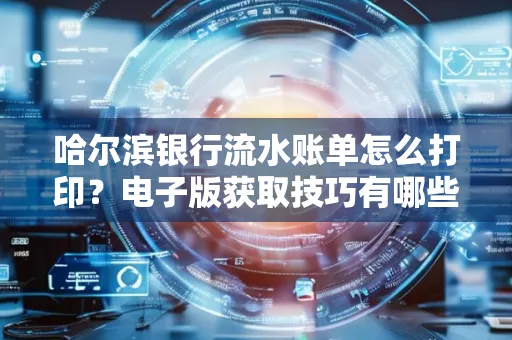 哈尔滨银行流水账单怎么打印?电子版获取技巧有哪些