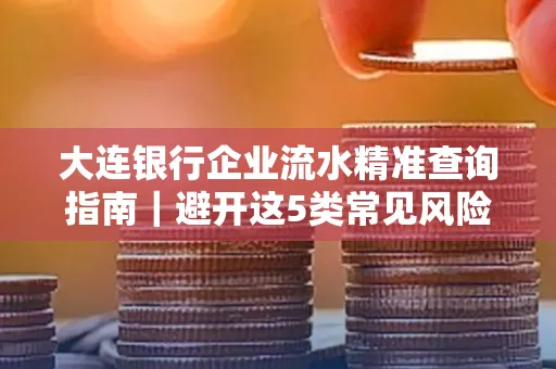 大连银行企业流水精准查询指南｜避开这5类常见风险露一手技巧