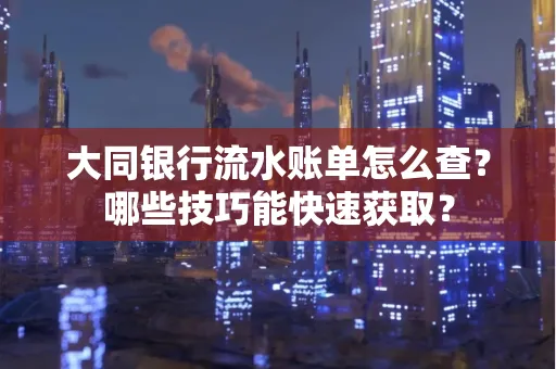 大同银行流水账单怎么查?哪些技巧能快速获取?