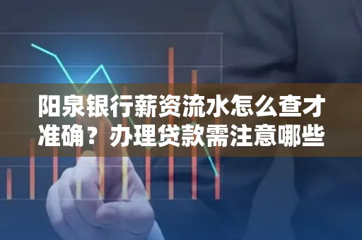 阳泉银行薪资流水怎么查才准确?办理贷款需注意哪些细节?