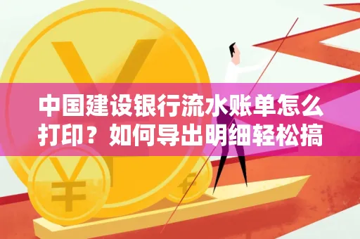 中国建设银行流水账单怎么打印?如何导出明细轻松搞定